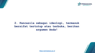 2. Pancasila sebagai ideologi, termasuk
bersifat tertutup atau terbuka, berikan
argumen Anda!
https://primakara.ac.id
 