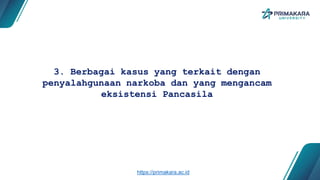 3. Berbagai kasus yang terkait dengan
penyalahgunaan narkoba dan yang mengancam
eksistensi Pancasila
https://primakara.ac.id
 