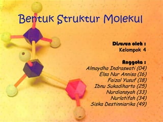 Bentuk Struktur Molekul

                       Disusun oleh :
                           Kelompok 4

                             Anggota :
            Almaydha Indraswati (04)
                  Elsa Nur Annisa (16)
                      Faizal Yusuf (18)
               Ibnu Sukadiharto (25)
                     Nurdiansyah (33)
                       Nurlatifah (34)
              Siska Destinniarika (49)
 