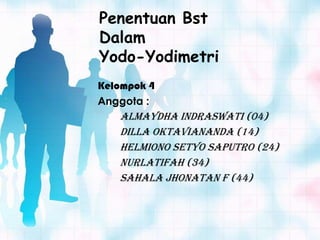 Penentuan Bst
Dalam
Yodo-Yodimetri
Kelompok 4
Anggota :
   Almaydha Indraswati (04)
   Dilla Oktaviananda (14)
   Helmiono Setyo Saputro (24)
   Nurlatifah (34)
   Sahala Jhonatan F (44)
 