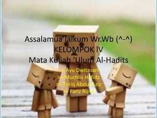 Assalamua’laikum Wr.Wb (^-^)
KELOMPOK IV
Mata Kuliah ‘Ulum Al-Hadits
>> Ayu Dwitasari
>> Muchlis Hafidz
>> Toriq Abdul Aziz
>> Fariz Rizky
 