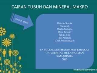 CAIRAN TUBUH DAN MINERAL MAKRO
Dewi Arlita .W
Humairah
Marlin Nathalia
Rena Jamirin
Sakina Tura
Siti Amanah
Ulfah Prihatiningsih
FAKULTAS KESEHATAN MASYARAKAT
UNIVERSITAS MULAWARMAN
SAMARINDA
2013
 