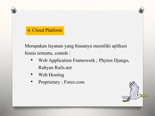 4. Cloud Platform
Merupakan layanan yang biasanya memiliki aplikasi
bisnis tertentu, contoh :
• Web Application Framework ; Phyton Django,
Rubyan Rails.net
• Web Hosting
• Proprietary ; Force.com
 