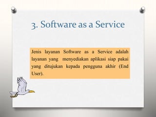 3. Software as a Service
Jenis layanan Software as a Service adalah
layanan yang menyediakan aplikasi siap pakai
yang ditujukan kepada pengguna akhir (End
User).
 