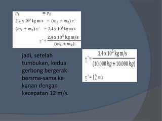 jadi, setelah
tumbukan, kedua
gerbong bergerak
bersma-sama ke
kanan dengan
kecepatan 12 m/s.
 
