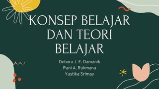 KONSEP BELAJAR
DAN TEORI
BELAJAR
Debora J. E. Damanik
Rani A. Rukmana
Yustika Srimay
 