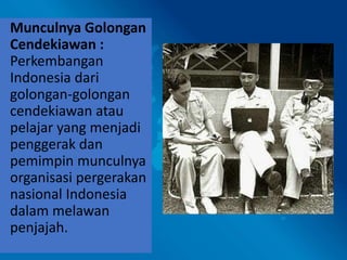 Munculnya Golongan
Cendekiawan :
Perkembangan
Indonesia dari
golongan-golongan
cendekiawan atau
pelajar yang menjadi
penggerak dan
pemimpin munculnya
organisasi pergerakan
nasional Indonesia
dalam melawan
penjajah.
 