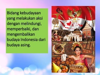 Bidang kebudayaan
yang melakukan aksi
dengan melindungi,
memperbaiki, dan
mengembalikan
budaya Indonesia dari
budaya asing.
 