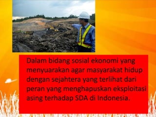 Dalam bidang sosial ekonomi yang
menyuarakan agar masyarakat hidup
dengan sejahtera yang terlihat dari
peran yang menghapuskan eksploitasi
asing terhadap SDA di Indonesia.
 