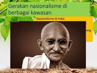 Gerakan nasionalisme di
berbagai kawasan
Nasionalisme di India
Kesadaran nasionalisme tumbuh sejak
kemunculan tokoh terpelajar dan juga
faktor dari luar yakni kemenangan Jepang
atas Rusia
 