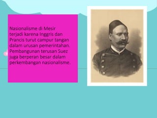 Nasionalisme di Mesir
terjadi karena Inggris dan
Prancis turut campur tangan
dalam urusan pemerintahan.
Pembangunan terusan Suez
juga berperan besar dalam
perkembangan nasionalisme.
 