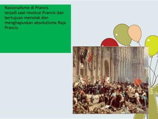 Nasionalisme di Prancis
terjadi saat revolusi Prancis dan
bertujuan menolak dan
menghapuskan absolutisme Raja
Prancis.
 
