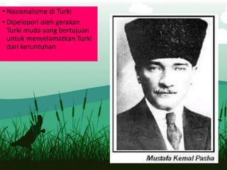 • Nasionalisme di Turki
• Dipelopori oleh gerakan
Turki muda yang bertujuan
untuk menyelamatkan Turki
dari keruntuhan.
 