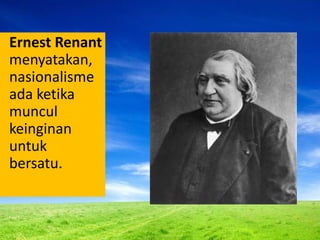 Ernest Renant
menyatakan,
nasionalisme
ada ketika
muncul
keinginan
untuk
bersatu.
 