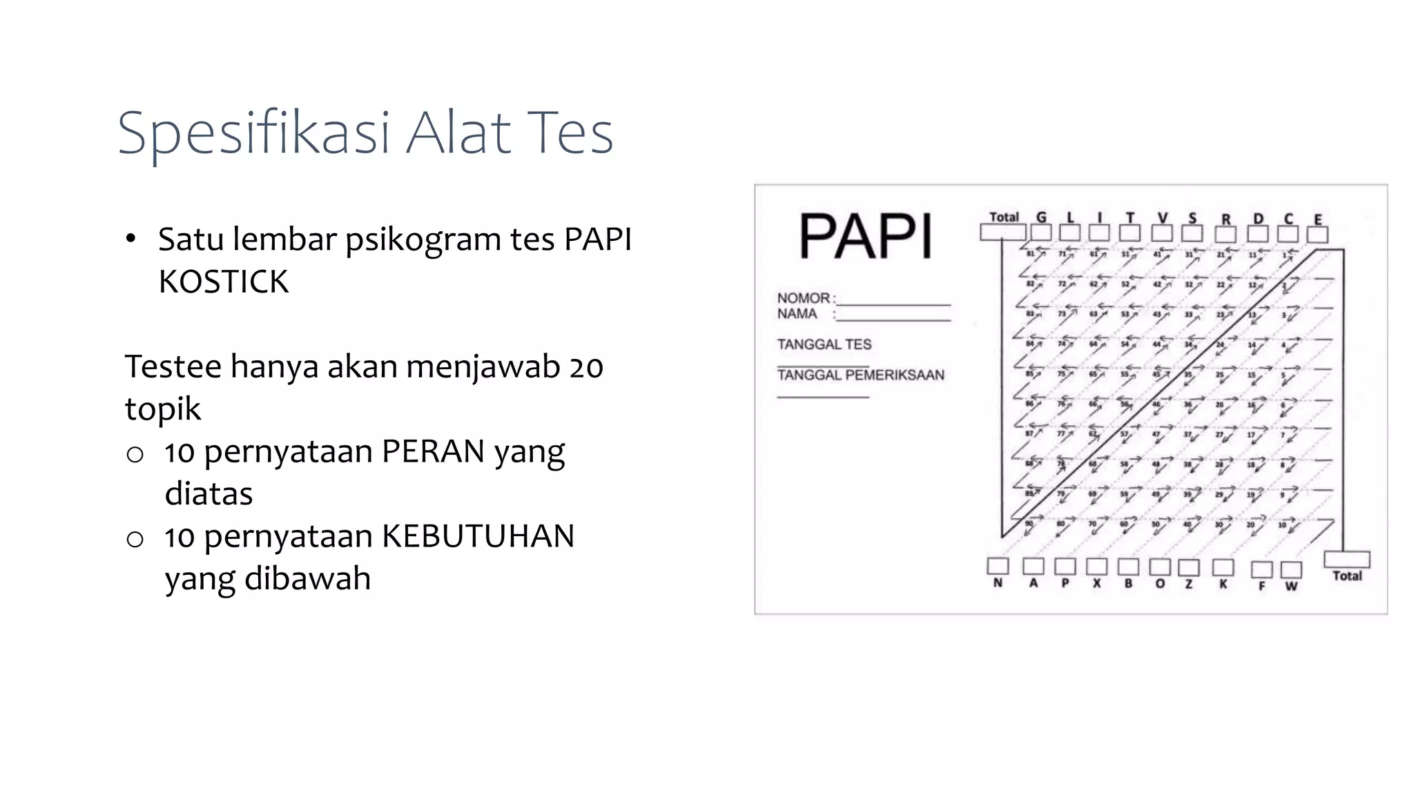Spesifikasi Alat Tes
• Satu lembar psikogram tes PAPI
KOSTICK
Testee hanya akan menjawab 20
topik
o 10 pernyataan PERAN yang
diatas
o 10 pernyataan KEBUTUHAN
yang dibawah
 