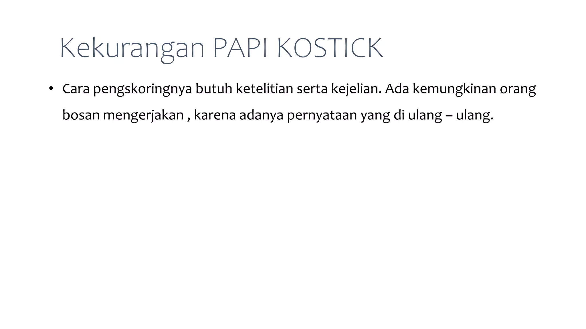 Kekurangan PAPI KOSTICK
• Cara pengskoringnya butuh ketelitian serta kejelian. Ada kemungkinan orang
bosan mengerjakan , karena adanya pernyataan yang di ulang – ulang.
 