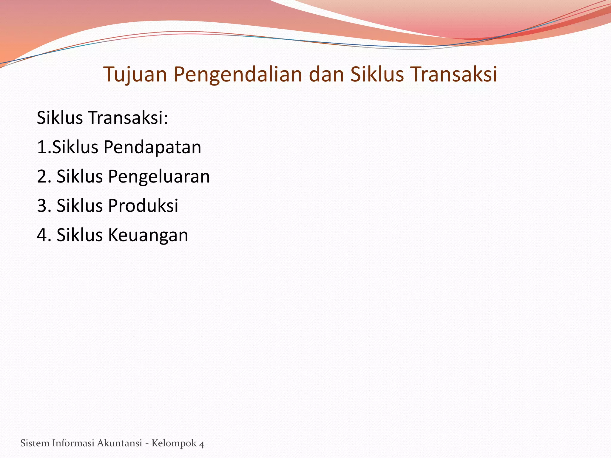 Tujuan Pengendalian dan Siklus Transaksi
Siklus Transaksi:
1.Siklus Pendapatan
2. Siklus Pengeluaran
3. Siklus Produksi
4. Siklus Keuangan

Sistem Informasi Akuntansi - Kelompok 4

 