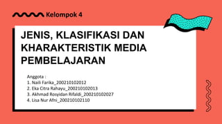 JENIS, KLASIFIKASI DAN
KHARAKTERISTIK MEDIA
PEMBELAJARAN
Anggota :
1. Naili Farika_200210102012
2. Eka Citra Rahayu_200210102013
3. Akhmad Rosyidan Rifaldi_200210102027
4. Lisa Nur Afni_200210102110
Kelompok 4
 