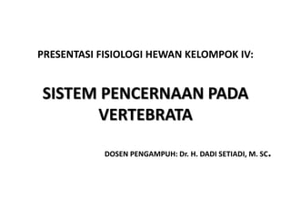 PRESENTASI FISIOLOGI HEWAN KELOMPOK IV:
SISTEM PENCERNAAN PADA
VERTEBRATA
DOSEN PENGAMPUH: Dr. H. DADI SETIADI, M. SC.
 