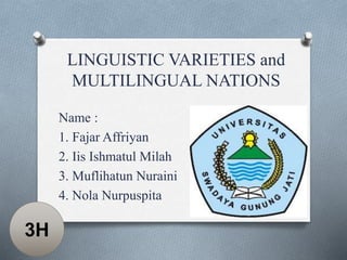 LINGUISTIC VARIETIES and
MULTILINGUAL NATIONS
Name :
1. Fajar Affriyan
2. Iis Ishmatul Milah
3. Muflihatun Nuraini
4. Nola Nurpuspita
3H
 