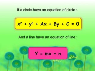 If a circle have an equation of circle : And a line have an equation of line : x 2  + y 2  + Ax + By + C = 0  Y = mx + n 
