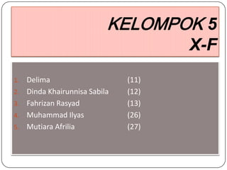 KELOMPOK 5
                                       X-F
1.   Delima                     (11)
2.   Dinda Khairunnisa Sabila   (12)
3.   Fahrizan Rasyad            (13)
4.   Muhammad Ilyas             (26)
5.   Mutiara Afrilia            (27)
 