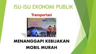 ISU-ISU EKONOMI PUBLIK
MENANGGAPI KEBIJAKAN
MOBIL MURAH
Transportasi
 