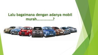 Lalu bagaimana dengan adanya mobil
murah............?
 