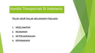Kondisi Transportasi Di Indonesia
TOLAK UKUR DALAM MELAKUKAN EVALUASI:
1. KESELAMATAN
2. KEAMANAN
3. KETERJANGKAUAN
4. KENYAMANAN
 