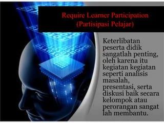 Require Learner Participation 
(Partisipasi Pelajar) 
Keterlibatan 
peserta didik 
sangatlah penting, 
oleh karena itu 
kegiatan kegiatan 
seperti analisis 
masalah, 
presentasi, serta 
diskusi baik secara 
kelompok atau 
perorangan sangat 
lah membantu. 
 