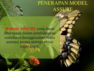 PENERAPAN MODEL 
ASSURE 
Metode ASSURE yang dapat 
diterapkan dalam pembelajaran 
contohnya menggunakan video 
animasi proses metamorfosis 
kupu-kupu. 
 