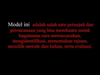 Model ini adalah salah satu petunjuk dan 
perencanaan yang bisa membantu untuk 
bagaimana cara merencanakan, 
mengidentifikasi, menentukan tujuan, 
memilih metode dan bahan, serta evaluasi. 
 