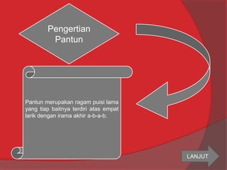Pengertian 
Pantun 
Pantun merupakan ragam puisi lama 
yang tiap baitnya terdiri atas empat 
larik dengan irama akhir a-b-a-b. 
LANJUT 
 