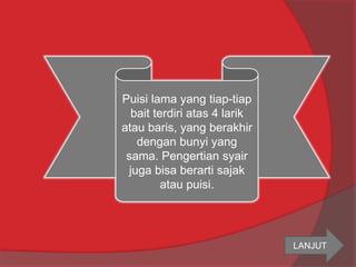 Puisi lama yang tiap-tiap 
bait terdiri atas 4 larik 
atau baris, yang berakhir 
dengan bunyi yang 
sama. Pengertian syair 
juga bisa berarti sajak 
atau puisi. 
LANJUT 
 