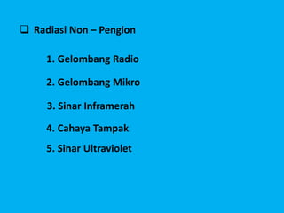  Radiasi Non – Pengion
1. Gelombang Radio
2. Gelombang Mikro
3. Sinar Inframerah
4. Cahaya Tampak
5. Sinar Ultraviolet
 