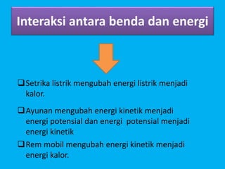 Interaksi antara benda dan energi
Setrika listrik mengubah energi listrik menjadi
kalor.
Ayunan mengubah energi kinetik menjadi
energi potensial dan energi potensial menjadi
energi kinetik
Rem mobil mengubah energi kinetik menjadi
energi kalor.
 