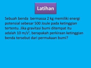 Latihan
Sebuah benda bermassa 2 kg memiliki energi
potensial sebesar 500 Joule pada ketinggian
tertentu. Jika gravitasi bumi ditempat itu
adalah 10 m/s2, berapakah perkiraan ketinggian
benda tersebut dari permukaan bumi?
 