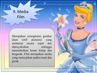 9. Media
Film
Merupakan serangkaian gambar
diam (still pictures) yang
meluncur secara cepat dan
diproyeksikan sehingga
menimbulkan kesan hidup dan
bergerak. Film merupakan media
yang menyajikan audiovisual dan
gerak.
 