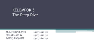 KELOMPOK 5
The Deep Dive
M. LINGGAR JATI (4103161012)
SEKAR JATI W (4103161013)
DAFIQ TAQWIM (4103161014)
 