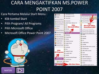 CARA MENGAKTIFKAN MS.POWER
POINT 2007
Cara Pertama Melalui Start Menu :
• Klik tombol Start
• Pilih Program/ All Programs
• Pilih Microsoft Office
• Microsoft Office Power Point 2007
MATERI
 