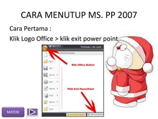 CARA MENUTUP MS. PP 2007
Cara Pertama :
Klik Logo Office > klik exit power point
MATERI
 