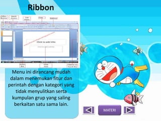 Ribbon
Menu ini dirancang mudah
dalam menemukan fitur dan
perintah dengan kategori yang
tidak menyulitkan serta
kumpulan grup yang saling
berkaitan satu sama lain.
MATERI
 