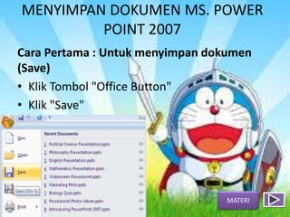 MENYIMPAN DOKUMEN MS. POWER
POINT 2007
Cara Pertama : Untuk menyimpan dokumen
(Save)
• Klik Tombol "Office Button"
• Klik "Save"
MATERI
 