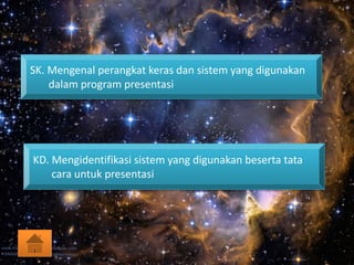 SK. Mengenal perangkat keras dan sistem yang digunakan
dalam program presentasi
KD. Mengidentifikasi sistem yang digunakan beserta tata
cara untuk presentasi
 