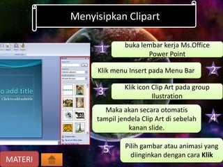Menyisipkan Clipart
MATERI
Klik menu Insert pada Menu Bar
buka lembar kerja Ms.Office
Power Point
Klik icon Clip Art pada group
Ilustration
Maka akan secara otomatis
tampil jendela Clip Art di sebelah
kanan slide.
1
4
3
2
Pilih gambar atau animasi yang
diinginkan dengan cara Klik
5
 