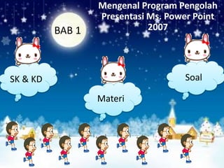 Mengenal Program Pengolah
Presentasi Ms. Power Point
2007
SK & KD Soal
Materi
BAB 1
 