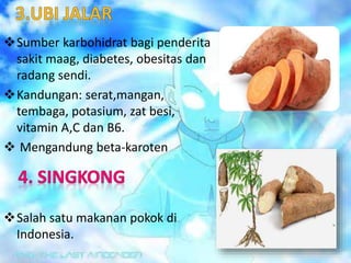 Sumber karbohidrat bagi penderita
sakit maag, diabetes, obesitas dan
radang sendi.
Kandungan: serat,mangan,
tembaga, potasium, zat besi,
vitamin A,C dan B6.
 Mengandung beta-karoten
Salah satu makanan pokok di
Indonesia.
 
