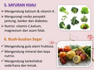  Mengandung kalsium & vitamin K.
 Mengurangi resiko penyakit
jantung, kanker dan diabetes.
 Nutrisi: vitamin C,kalium,
magnesium dan asam folat.
 Mengandung gula alami fruktosa.
 Mengandung mineral dan kaya
nutrisi.
 Mengandung karbohidrat
sederhana dan lemak.
 