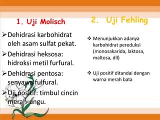 Dehidrasi karbohidrat
oleh asam sulfat pekat.
Dehidrasi heksosa:
hidroksi metil furfural.
Dehidrasi pentosa:
senyawa fulfural.
Uji positif: timbul cincin
merah-ungu.
2. Uji Fehling
 Menunjukkan adanya
karbohidrat pereduksi
(monosakarida, laktosa,
maltosa, dll)
 Uji positif ditandai dengan
warna merah bata
1. Uji Molisch
 
