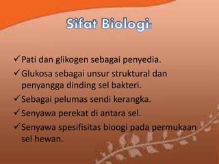 Pati dan glikogen sebagai penyedia.
Glukosa sebagai unsur struktural dan
penyangga dinding sel bakteri.
Sebagai pelumas sendi kerangka.
Senyawa perekat di antara sel.
Senyawa spesifisitas bioogi pada permukaan
sel hewan.
 